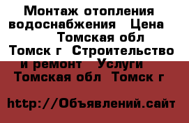 Монтаж отопления, водоснабжения › Цена ­ 500 - Томская обл., Томск г. Строительство и ремонт » Услуги   . Томская обл.,Томск г.